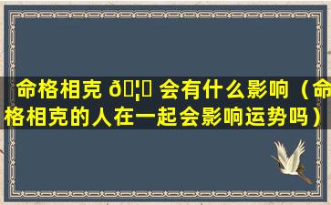 命格相克 🦋 会有什么影响（命格相克的人在一起会影响运势吗）